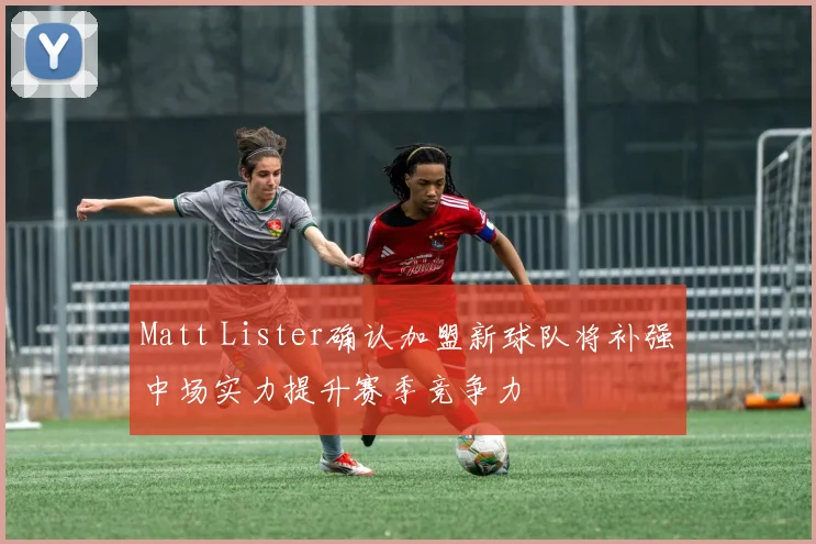 Matt Lister确认加盟新球队将补强中场实力提升赛季竞争力