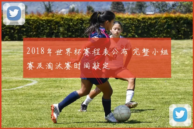 2018年世界杯赛程表公布 完整小组赛及淘汰赛时间敲定