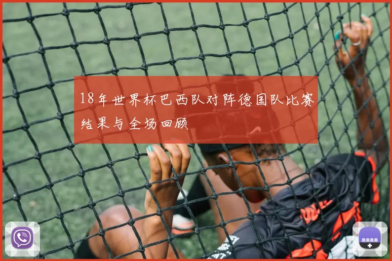 18年世界杯巴西队对阵德国队比赛结果与全场回顾