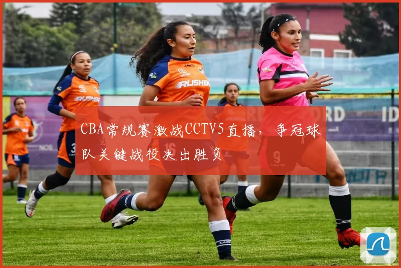 CBA常规赛激战CCTV5直播，争冠球队关键战役决出胜负