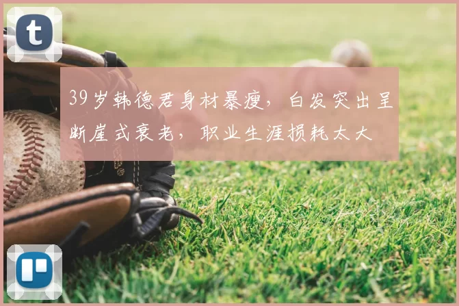 39岁韩德君身材暴瘦，白发突出呈断崖式衰老，职业生涯损耗太大