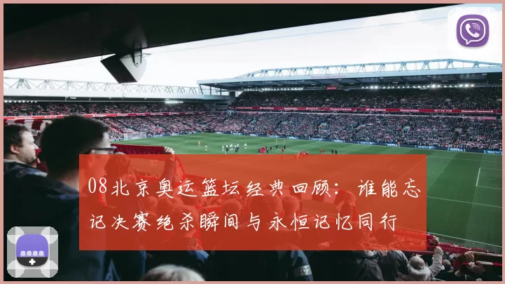 08北京奥运篮坛经典回顾：谁能忘记决赛绝杀瞬间与永恒记忆同行