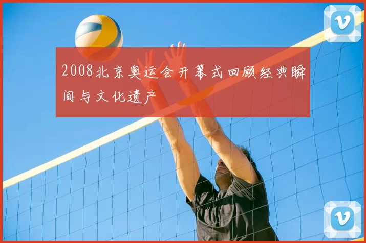 2008北京奥运会开幕式回顾经典瞬间与文化遗产