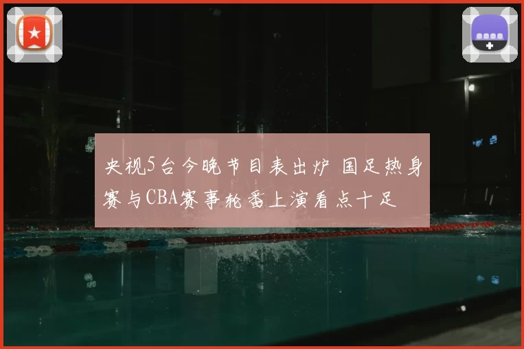 央视5台今晚节目表出炉 国足热身赛与CBA赛事轮番上演看点十足