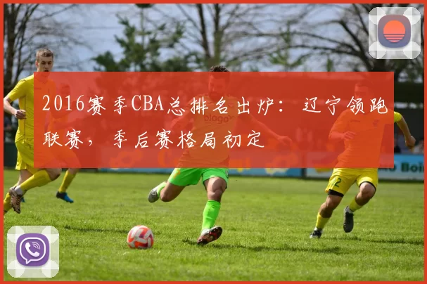 2016赛季CBA总排名出炉：辽宁领跑联赛，季后赛格局初定