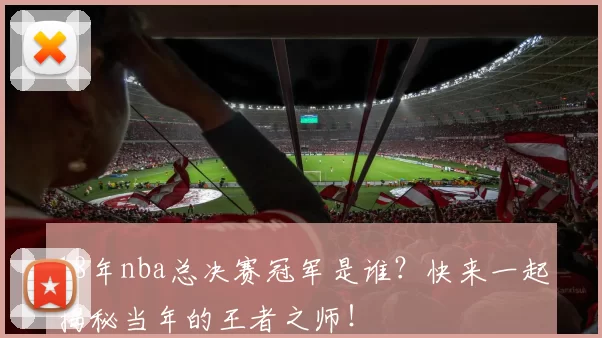 18年nba总决赛冠军是谁？快来一起揭秘当年的王者之师！