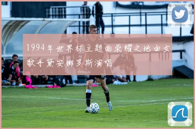 1994年世界杯主题曲荣耀之地由女歌手黛安娜罗斯演唱