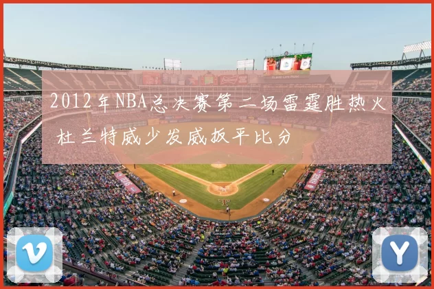 2012年NBA总决赛第二场雷霆胜热火 杜兰特威少发威扳平比分
