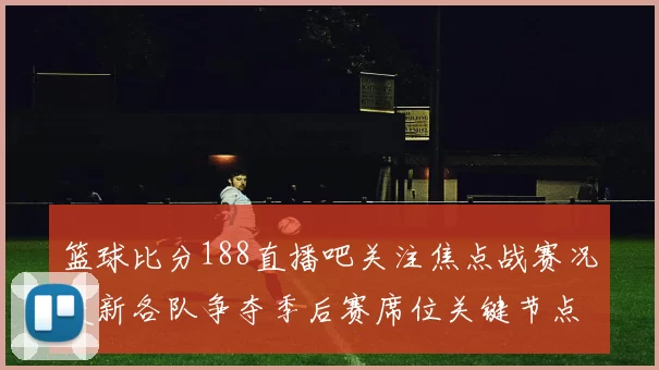 篮球比分188直播吧关注焦点战赛况更新各队争夺季后赛席位关键节点