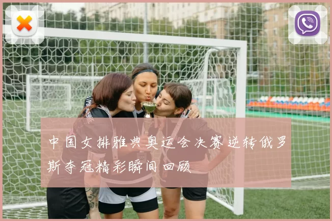 中国女排雅典奥运会决赛逆转俄罗斯夺冠精彩瞬间回顾