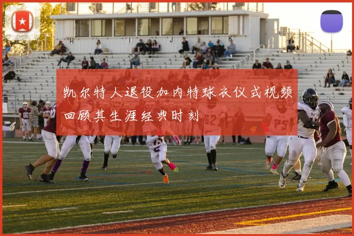 凯尔特人退役加内特球衣仪式视频回顾其生涯经典时刻