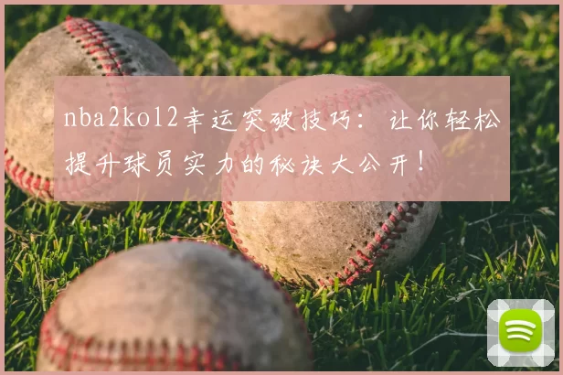 nba2kol2幸运突破技巧：让你轻松提升球员实力的秘诀大公开！