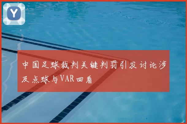 中国足球裁判关键判罚引发讨论涉及点球与VAR回看
