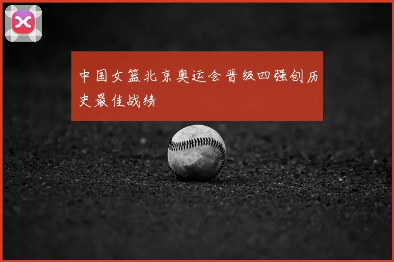 中国女篮北京奥运会晋级四强创历史最佳战绩