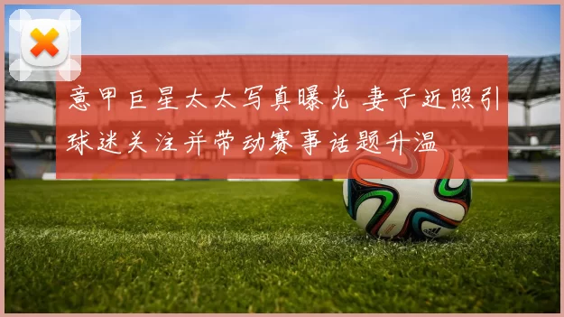 意甲巨星太太写真曝光 妻子近照引球迷关注并带动赛事话题升温