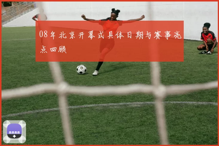 08年北京开幕式具体日期与赛事亮点回顾