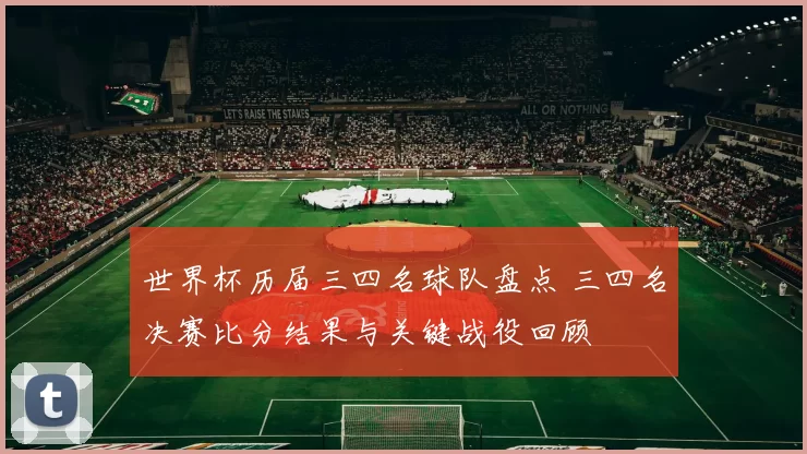 世界杯历届三四名球队盘点 三四名决赛比分结果与关键战役回顾
