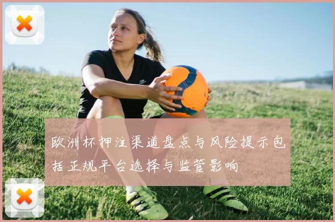 欧洲杯押注渠道盘点与风险提示包括正规平台选择与监管影响