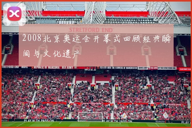 2008北京奥运会开幕式回顾经典瞬间与文化遗产