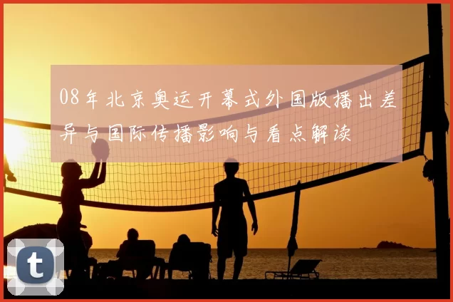 08年北京奥运开幕式外国版播出差异与国际传播影响与看点解读