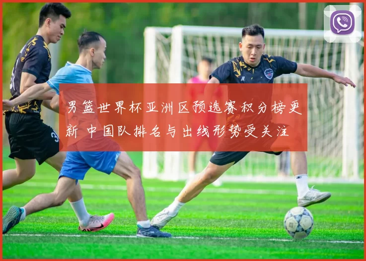 男篮世界杯亚洲区预选赛积分榜更新 中国队排名与出线形势受关注