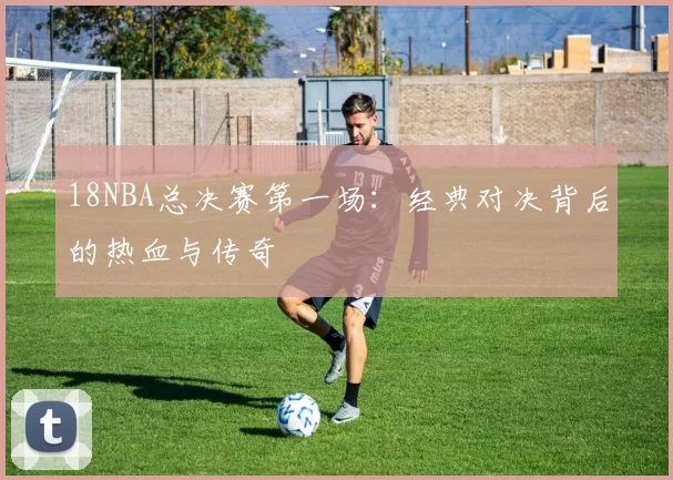 18NBA总决赛第一场：经典对决背后的热血与传奇