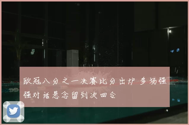欧冠八分之一决赛比分出炉 多场强强对话悬念留到次回合