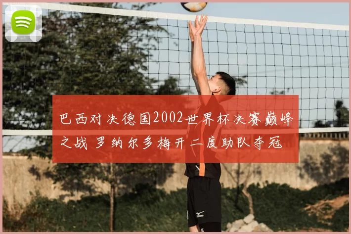 巴西对决德国2002世界杯决赛巅峰之战 罗纳尔多梅开二度助队夺冠