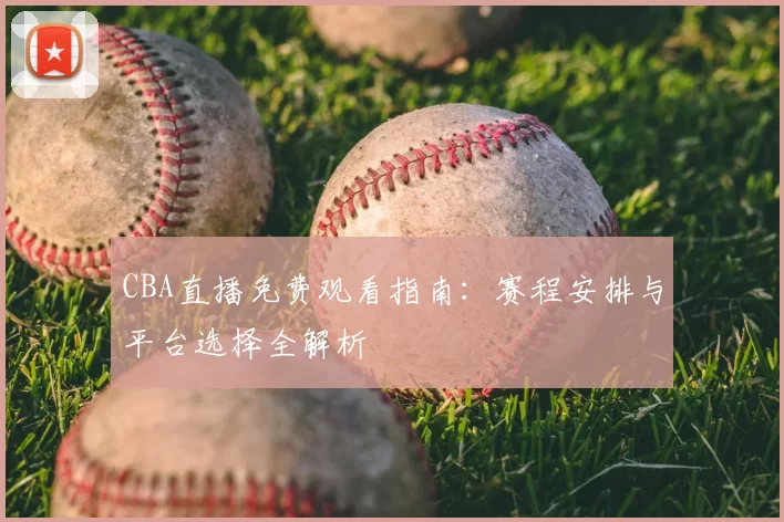 CBA直播免费观看指南：赛程安排与平台选择全解析