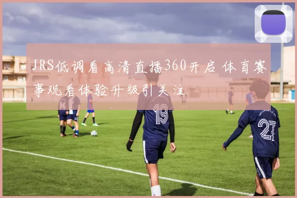 JRS低调看高清直播360开启 体育赛事观看体验升级引关注