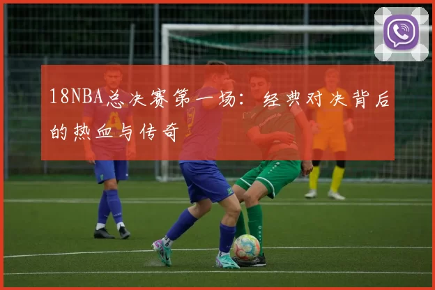 18NBA总决赛第一场：经典对决背后的热血与传奇