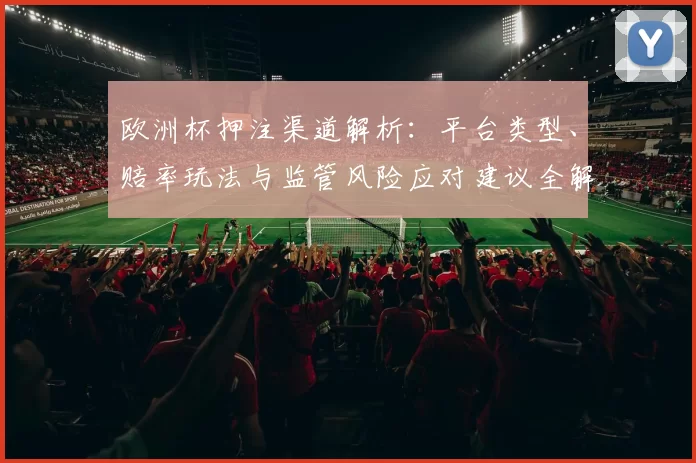 欧洲杯押注渠道解析：平台类型、赔率玩法与监管风险应对建议全解