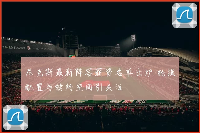 尼克斯最新阵容薪资名单出炉 轮换配置与续约空间引关注