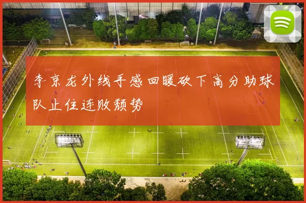 李京龙外线手感回暖砍下高分助球队止住连败颓势