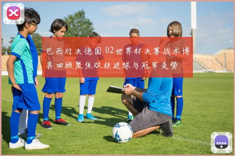 巴西对决德国 02世界杯决赛战术博弈回顾聚焦双核进球与冠军走势