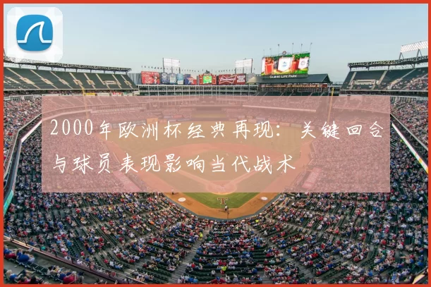 2000年欧洲杯经典再现：关键回合与球员表现影响当代战术