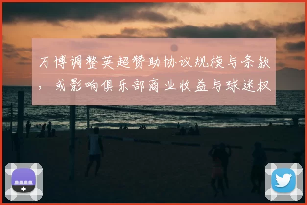 万博调整英超赞助协议规模与条款，或影响俱乐部商业收益与球迷权益