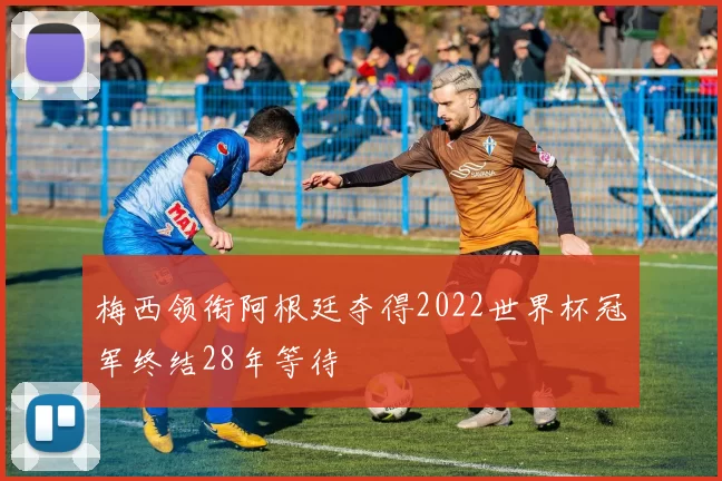 梅西领衔阿根廷夺得2022世界杯冠军终结28年等待