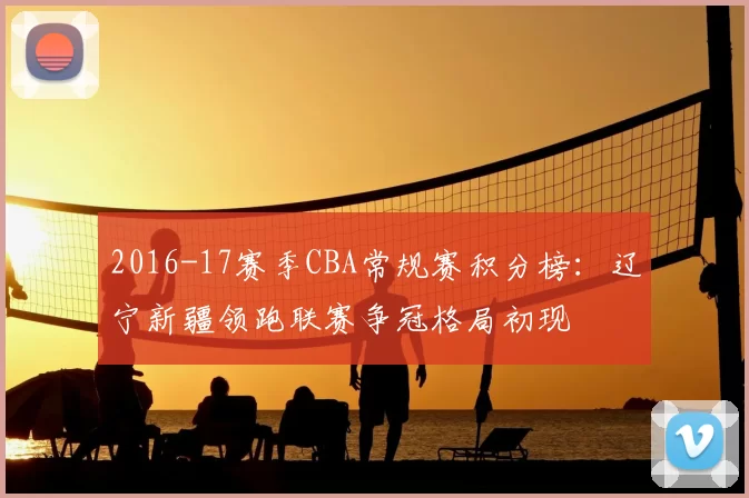 2016-17赛季CBA常规赛积分榜：辽宁新疆领跑联赛争冠格局初现