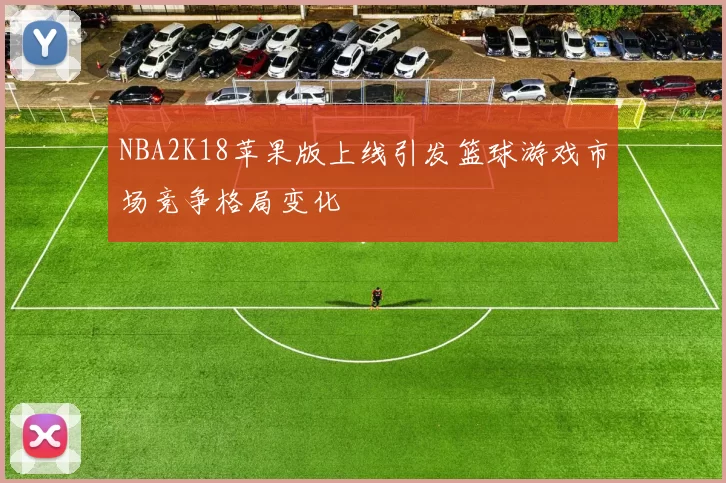 NBA2K18苹果版上线引发篮球游戏市场竞争格局变化