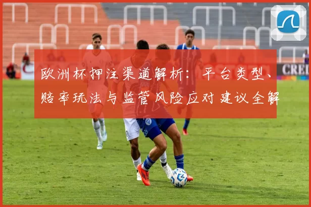 欧洲杯押注渠道解析：平台类型、赔率玩法与监管风险应对建议全解