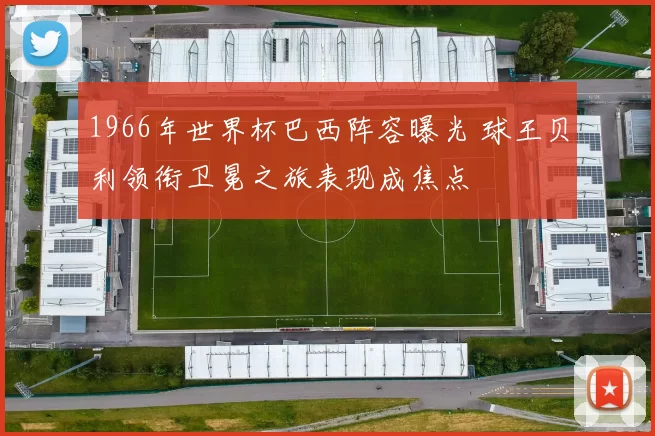 1966年世界杯巴西阵容曝光 球王贝利领衔卫冕之旅表现成焦点