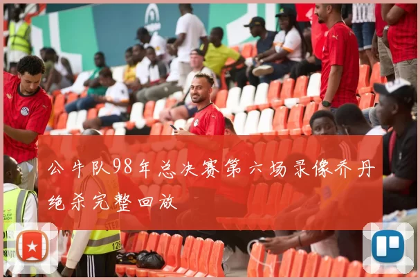 公牛队98年总决赛第六场录像乔丹绝杀完整回放