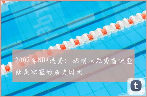 2002年NBA选秀：姚明状元秀首次登陆美职篮的历史时刻