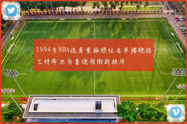 1994年NBA选秀重排顺位名单揭晓格兰特希尔与基德领衔新秩序