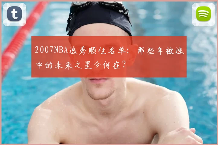 2007NBA选秀顺位名单：那些年被选中的未来之星今何在？