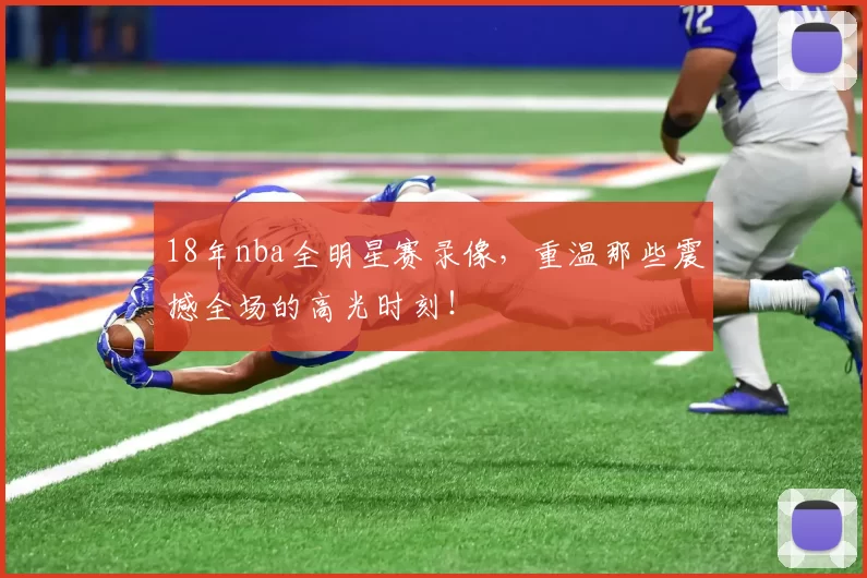 18年nba全明星赛录像，重温那些震撼全场的高光时刻！
