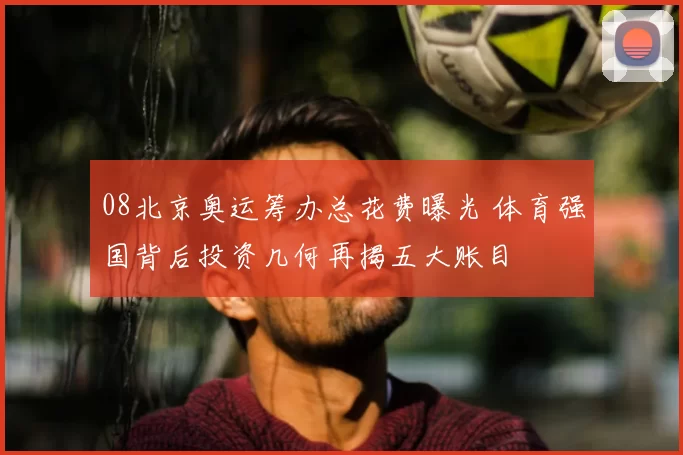 08北京奥运筹办总花费曝光 体育强国背后投资几何再揭五大账目