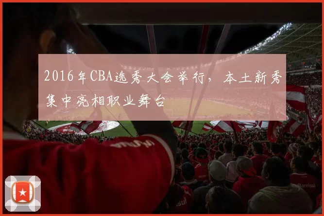 2016年CBA选秀大会举行，本土新秀集中亮相职业舞台
