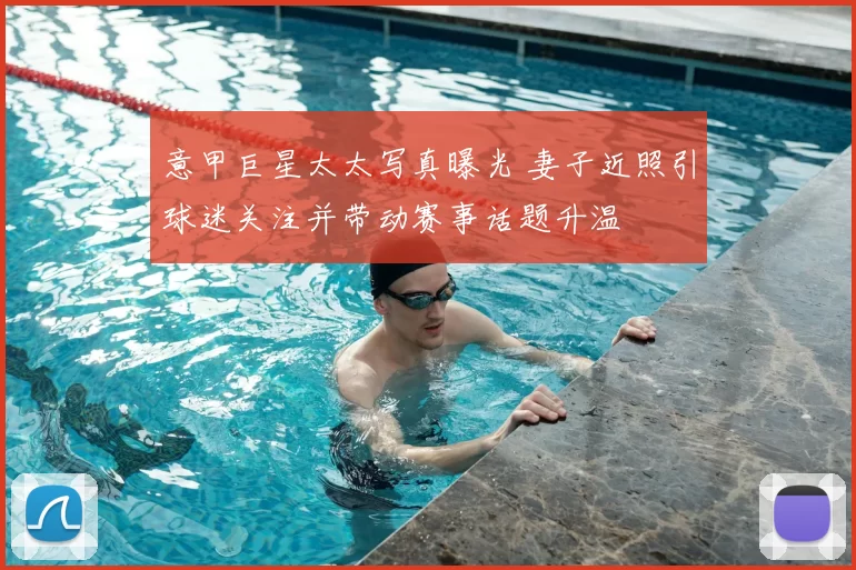 意甲巨星太太写真曝光 妻子近照引球迷关注并带动赛事话题升温